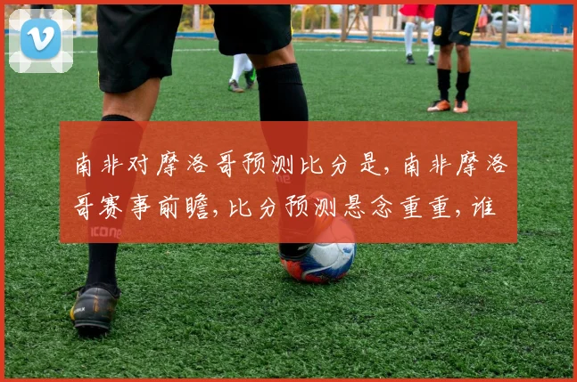 南非对摩洛哥预测比分是,南非摩洛哥赛事前瞻,比分预测悬念重重,谁将笑到最后