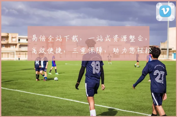 易倍全站下载,一站式资源整合,高效便捷,三重保障,助力您轻松获取所需