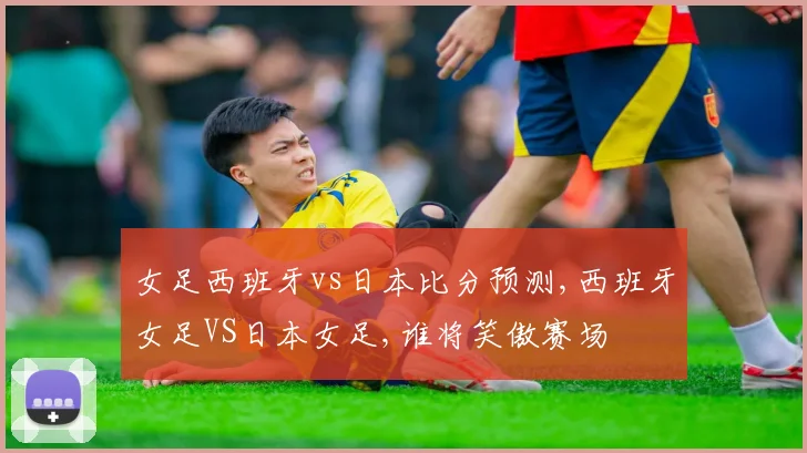 女足西班牙vs日本比分预测,西班牙女足VS日本女足,谁将笑傲赛场