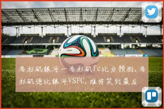 洛杉矶银河一洛杉矶fc比分预测,洛杉矶德比银河VSFC,谁将笑到最后